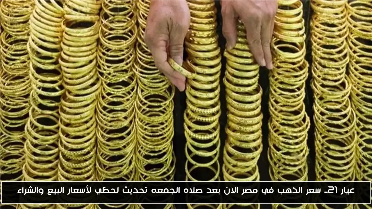 عيار 21.. سعر الذهب في مصر الآن بعد صلاه الجمعه تحديث لحظي لأسعار البيع والشراء