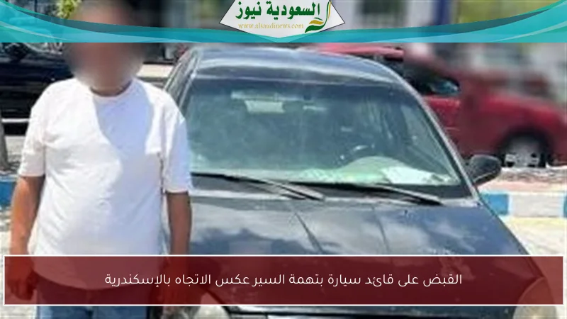 القبض على قائد سيارة بتهمة السير عكس الاتجاه بالإسكندرية