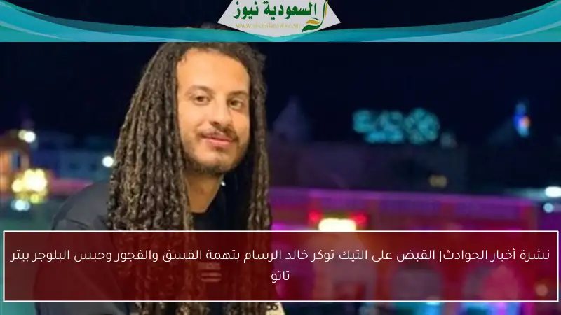 نشرة أخبار الحوادث| القبض على التيك توكر خالد الرسام بتهمة الفسق والفجور وحبس البلوجر بيتر تاتو