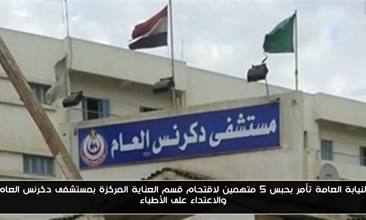 النيابة العامة تأمر بحبس 5 متهمين لاقتحام قسم العناية المركزة بمستشفى دكرنس العام والاعتداء على الأطباء