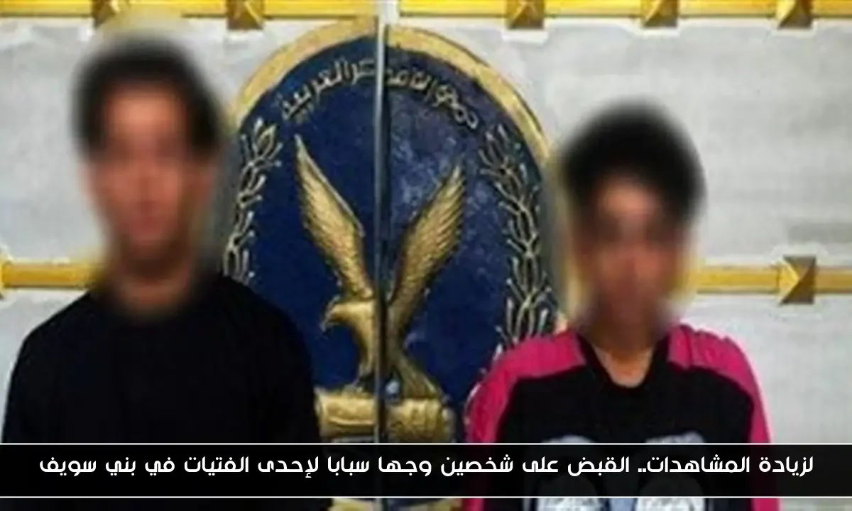 لزيادة المشاهدات.. القبض على شخصين وجها سبابا لإحدى الفتيات في بني سويف