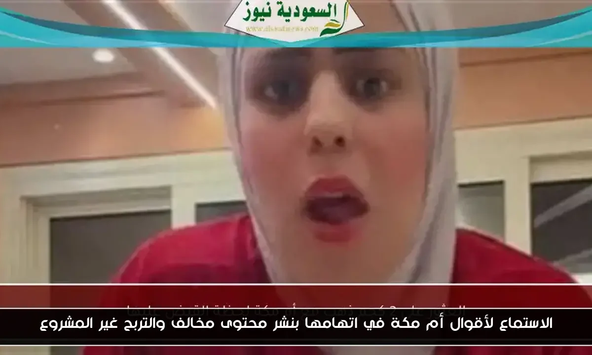 الاستماع لأقوال أم مكة في اتهامها بنشر محتوى مخالف والتربح غير المشروع