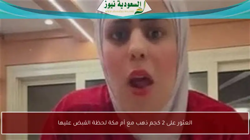 العثور على 2 كجم ذهب مع أم مكة لحظة القبض عليها