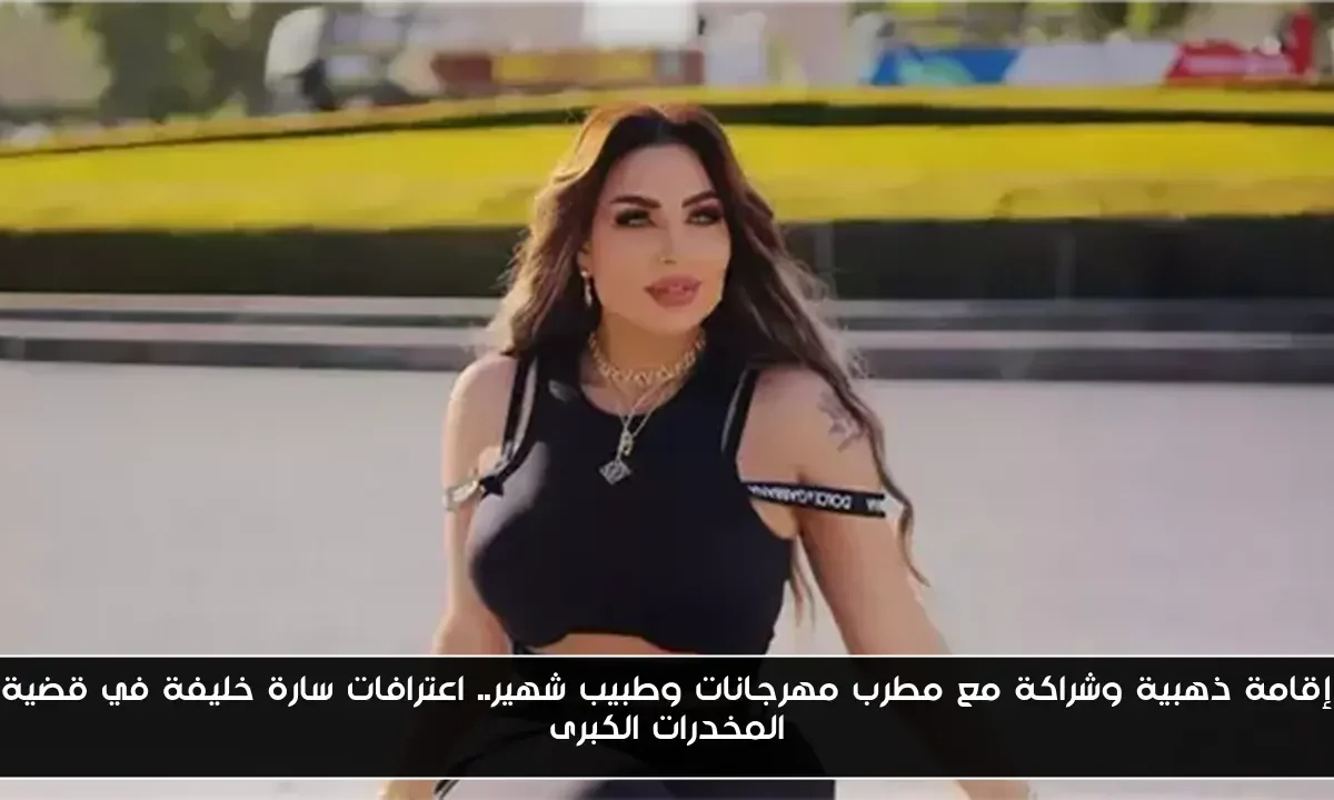 إقامة ذهبية وشراكة مع مطرب مهرجانات وطبيب شهير.. اعترافات سارة خليفة في قضية المخدرات الكبرى