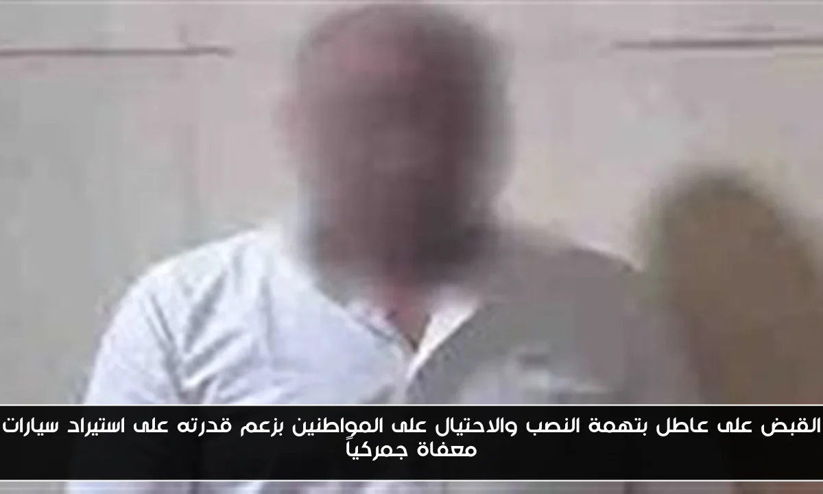 القبض على عاطل بتهمة النصب والاحتيال على المواطنين بزعم قدرته على استيراد سيارات معفاة جمركياً