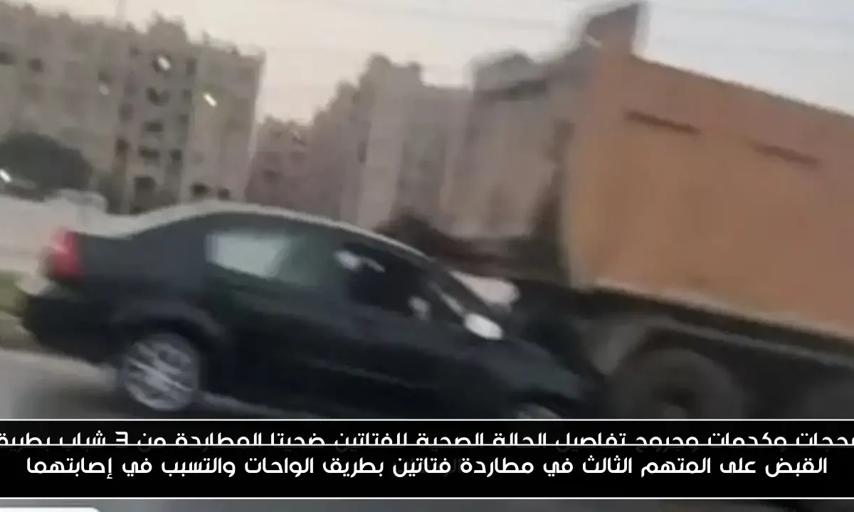 القبض على المتهم الثالث في مطاردة فتاتين بطريق الواحات والتسبب في إصابتهما