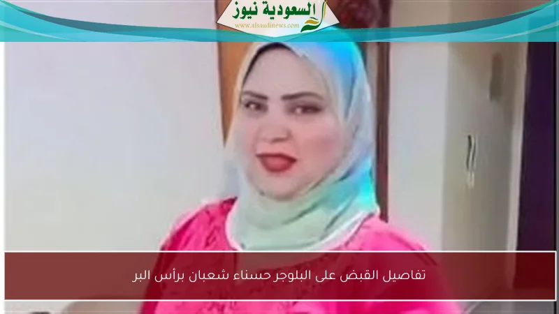 تفاصيل القبض على البلوجر حسناء شعبان برأس البر