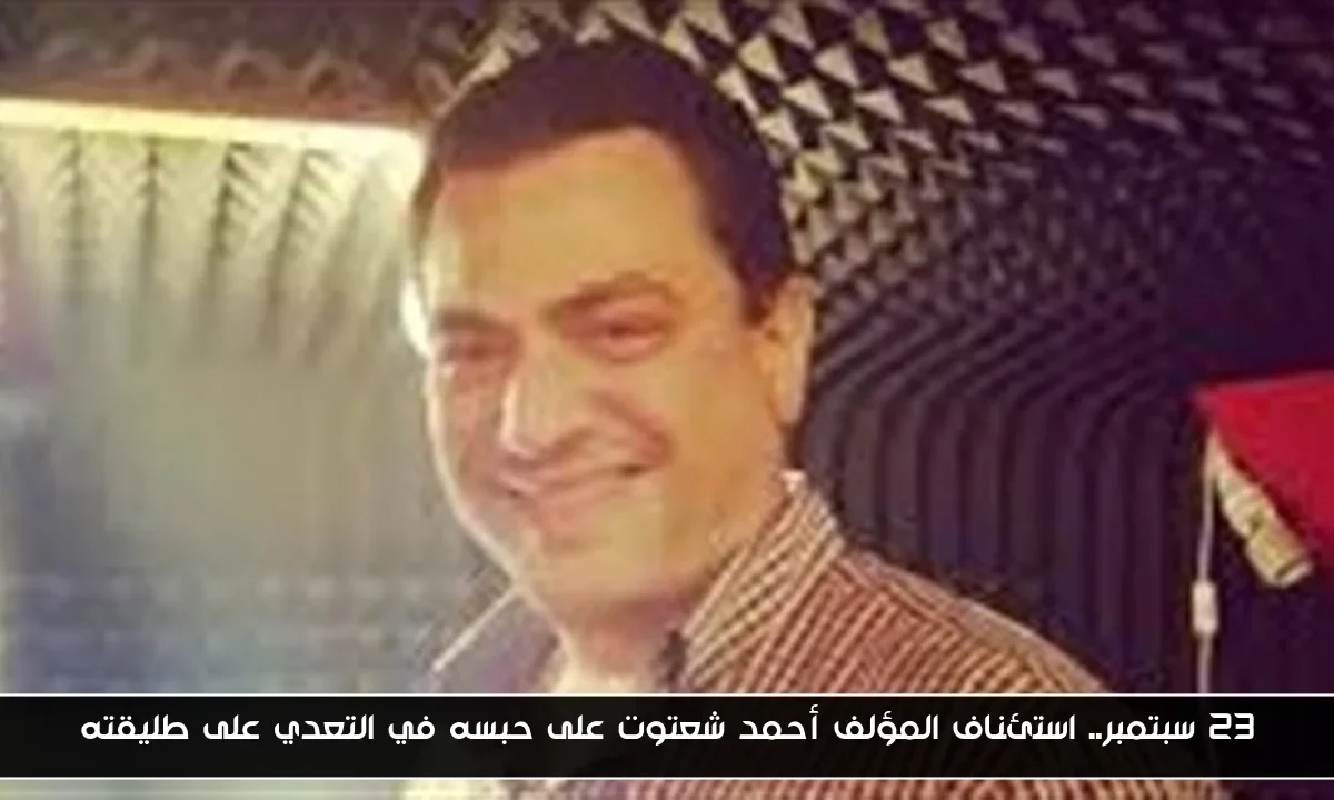 23 سبتمبر.. استئناف المؤلف أحمد شعتوت على حبسه في التعدي على طليقته