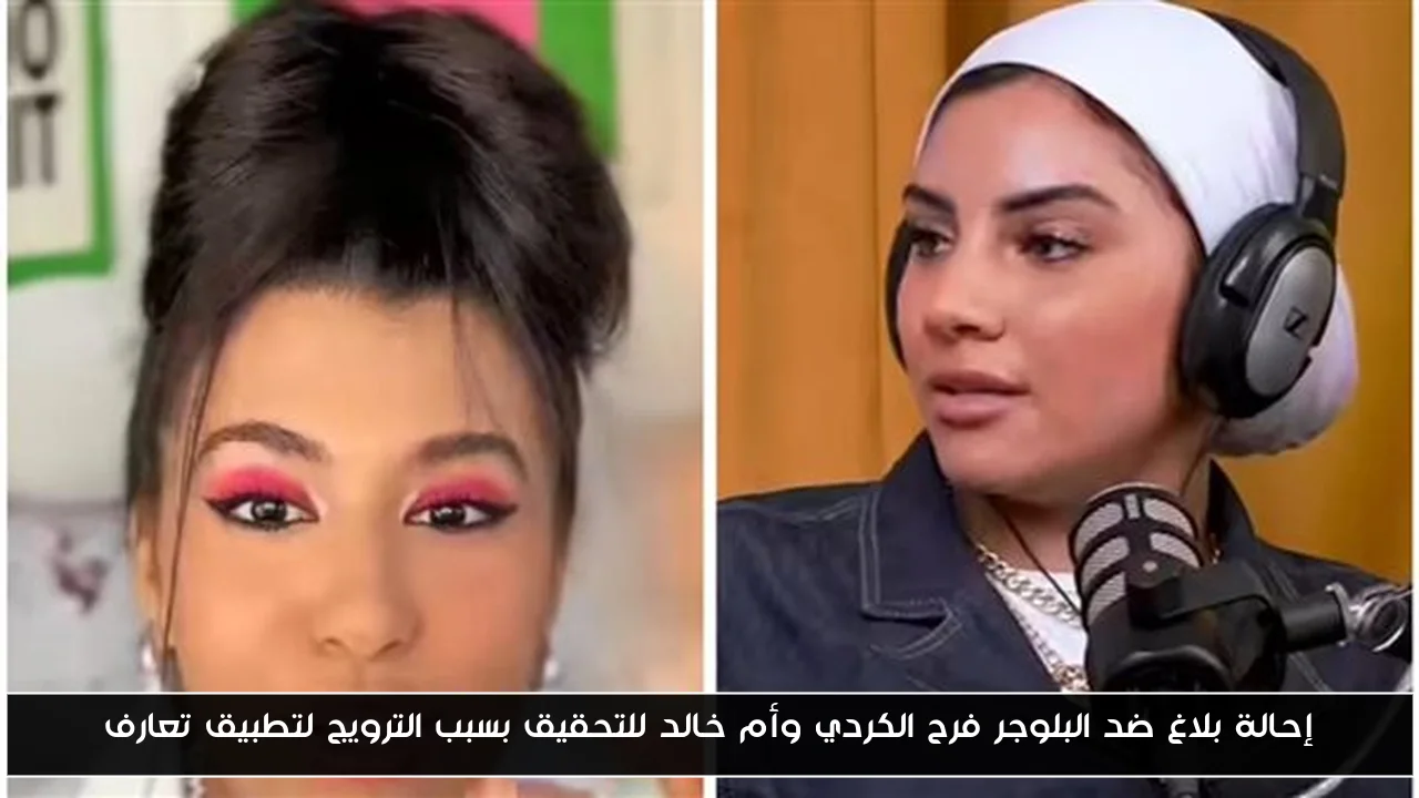 إحالة بلاغ ضد البلوجر فرح الكردي وأم خالد للتحقيق بسبب الترويج لتطبيق تعارف