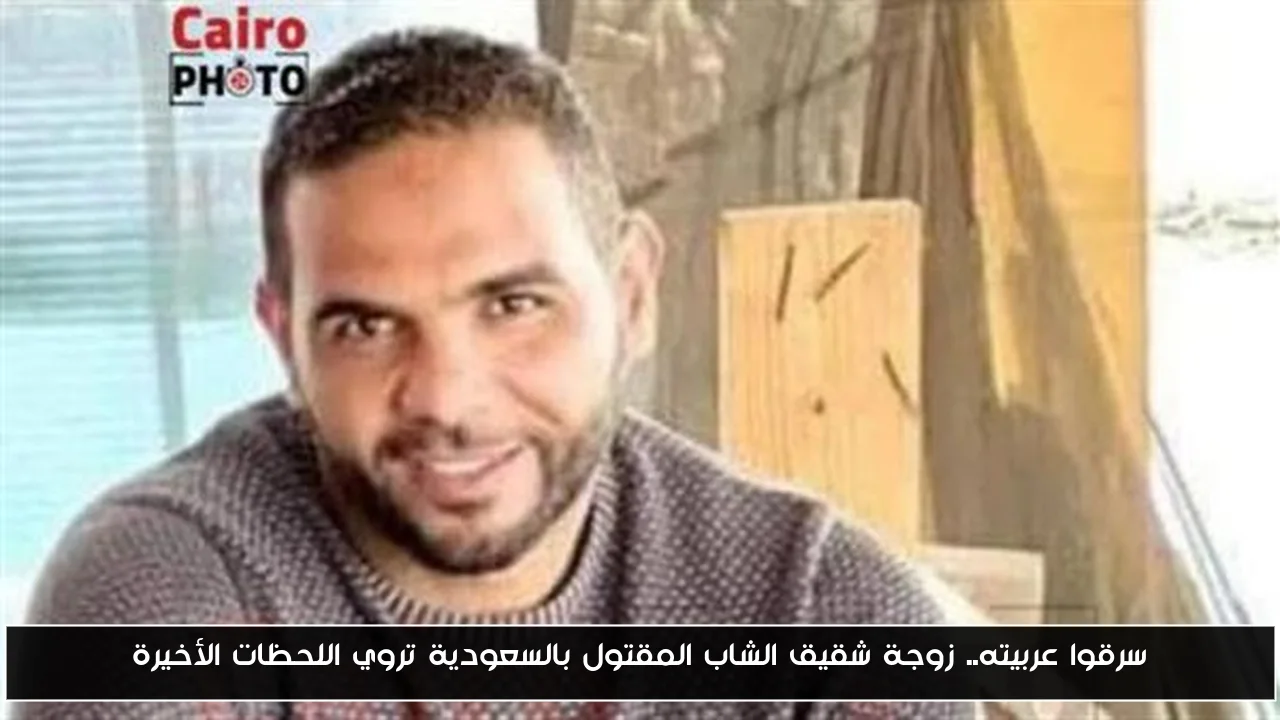 سرقوا عربيته.. زوجة شقيق الشاب المقتول بالسعودية تروي اللحظات الأخيرة