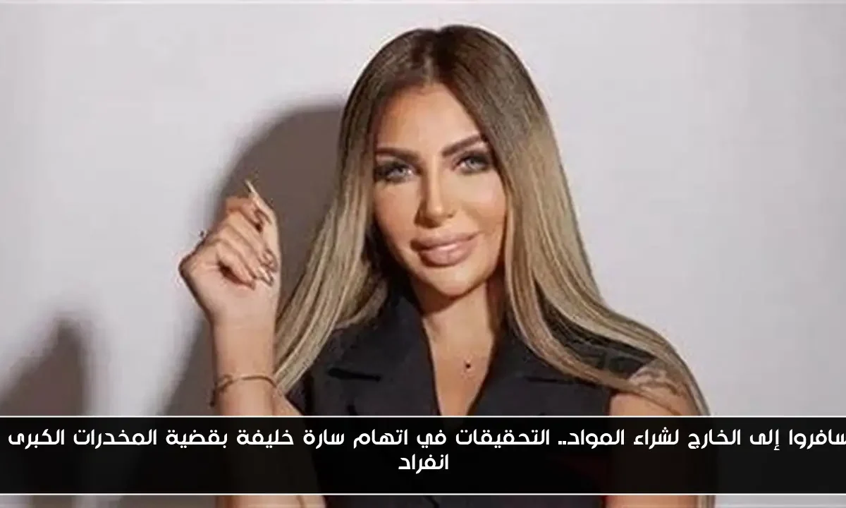 سافروا إلى الخارج لشراء المواد.. التحقيقات في اتهام سارة خليفة بقضية المخدرات الكبرى| انفراد