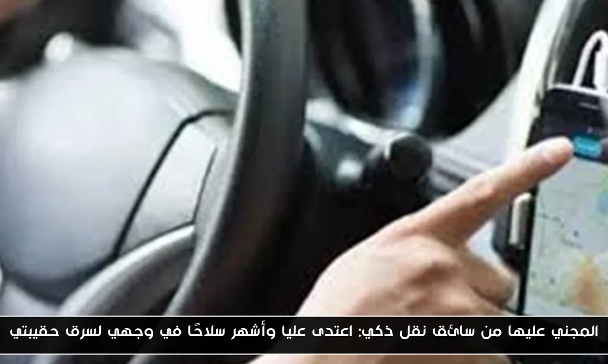 المجني عليها من سائق نقل ذكي: اعتدى عليا وأشهر سلاحًا في وجهي لسرق حقيبتي