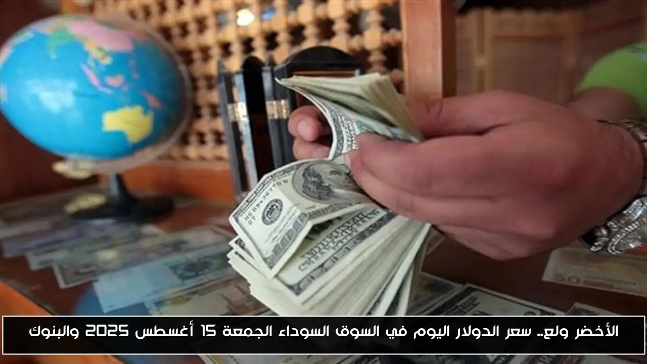الأخضر ولع.. سعر الدولار اليوم في السوق السوداء الجمعة 15 أغسطس 2025 والبنوك