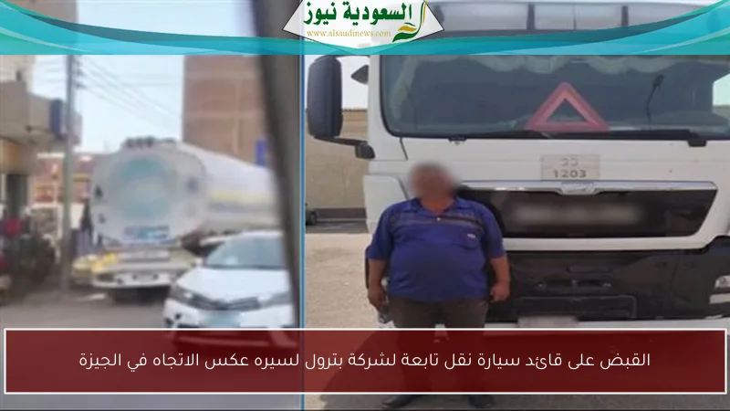 القبض على قائد سيارة نقل تابعة لشركة بترول لسيره عكس الاتجاه في الجيزة