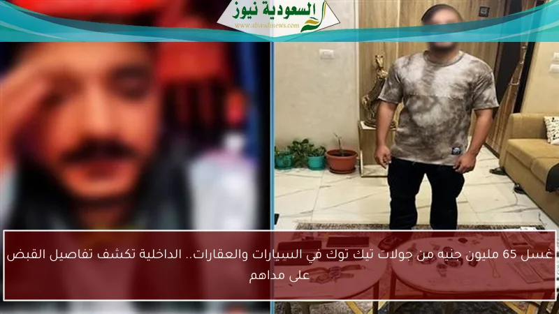 غسل 65 مليون جنيه من جولات تيك توك في السيارات والعقارات.. الداخلية تكشف تفاصيل القبض على مداهم