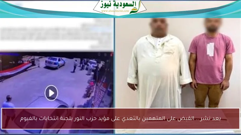 بعد نشر .. القبض على المتهمين بالتعدي على مؤيد حزب النور بلجنة انتخابات بالفيوم