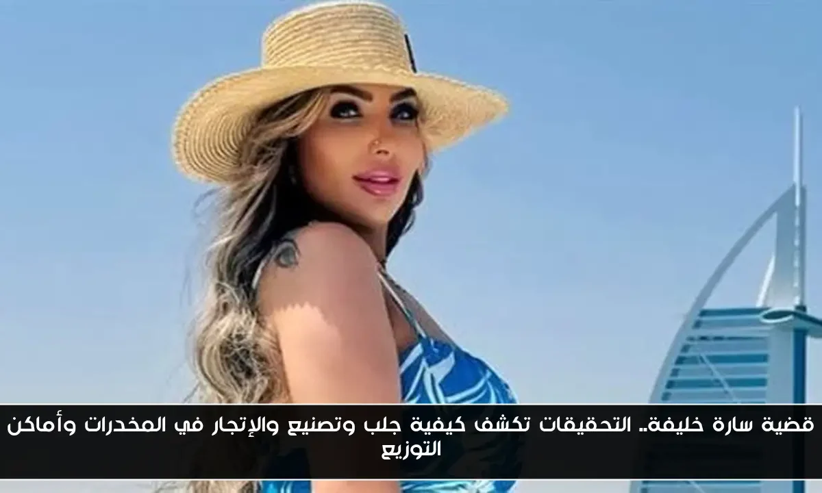 قضية سارة خليفة.. التحقيقات تكشف كيفية جلب وتصنيع والإتجار في المخدرات وأماكن التوزيع
