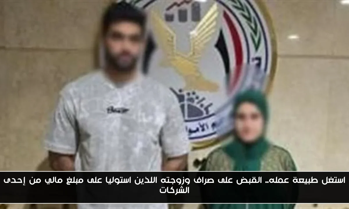 استغل طبيعة عمله.. القبض على صراف وزوجته اللذين استوليا على مبلغ مالي من إحدى الشركات