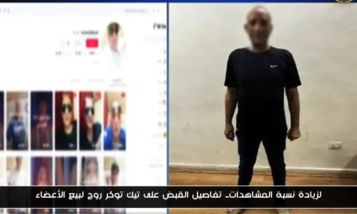 لزيادة نسبة المشاهدات.. تفاصيل القبض على تيك توكر روج لبيع الأعضاء
