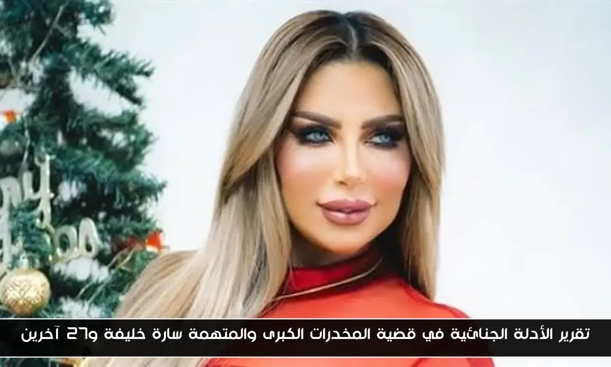 تقرير الأدلة الجنائية في قضية المخدرات الكبرى والمتهمة سارة خليفة و27 آخرين