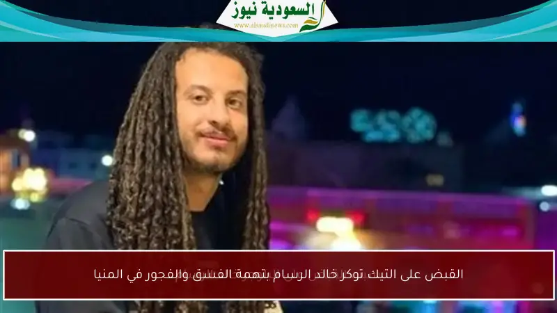 القبض على التيك توكر خالد الرسام بتهمة الفسق والفجور في المنيا