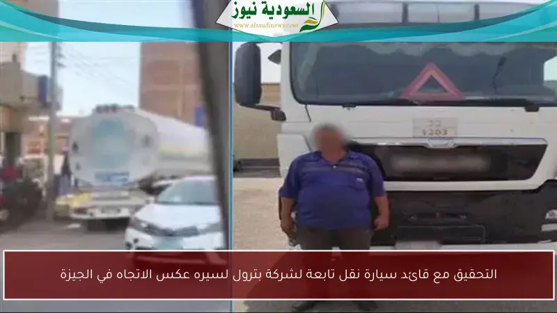 التحقيق مع قائد سيارة نقل تابعة لشركة بترول لسيره عكس الاتجاه في الجيزة