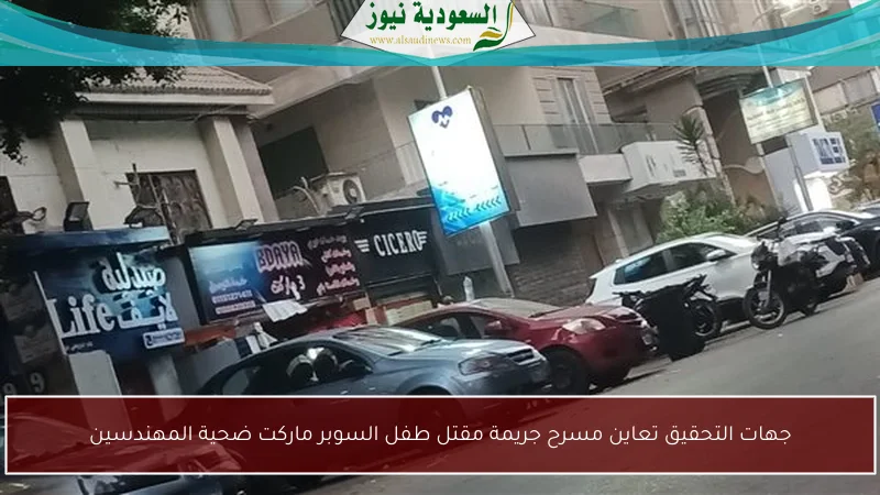 جهات التحقيق تعاين مسرح جريمة مقتل طفل السوبر ماركت ضحية المهندسين