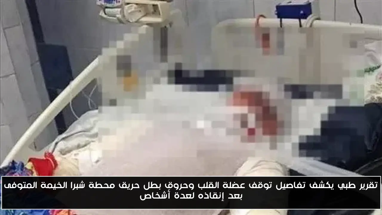 تقرير طبي يكشف تفاصيل توقف عضلة القلب وحروق بطل حريق محطة شبرا الخيمة المتوفى بعد إنقاذه لعدة أشخاص