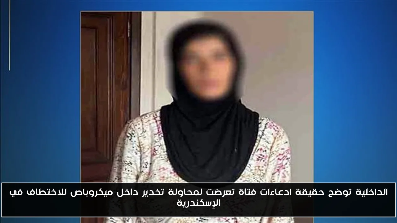 الداخلية توضح حقيقة ادعاءات فتاة تعرضت لمحاولة تخدير داخل ميكروباص للاختطاف في الإسكندرية