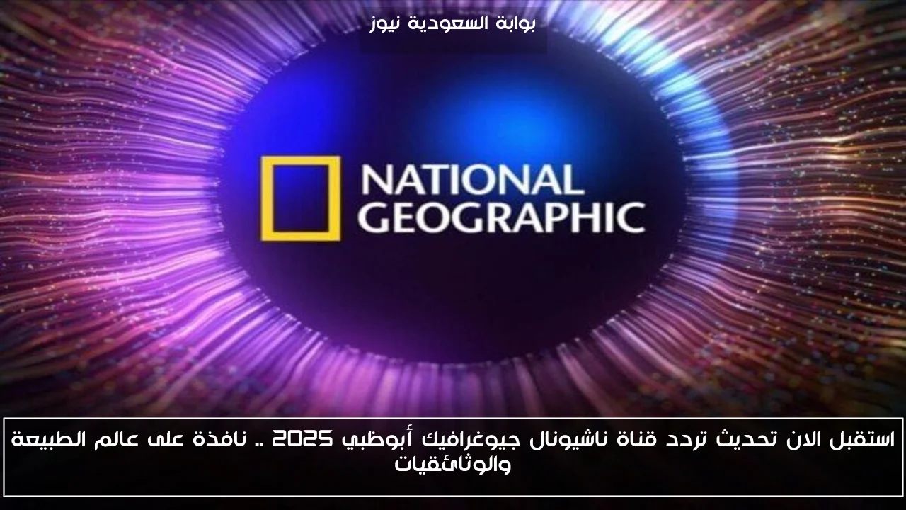 استقبل الان تحديث تردد قناة ناشيونال جيوغرافيك أبوظبي 2025 .. نافذة على عالم الطبيعة والوثائقيات