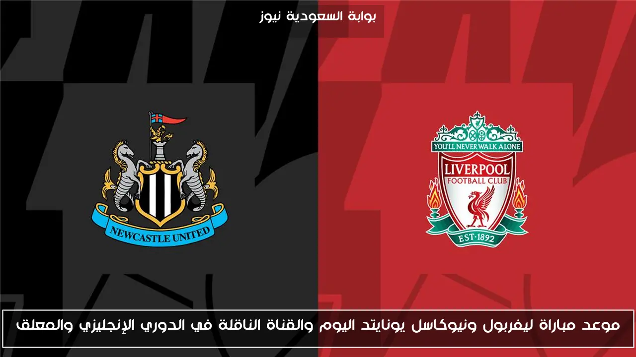 موعد مباراة ليفربول ونيوكاسل يونايتد اليوم والقناة الناقلة في الدوري الإنجليزي والمعلق