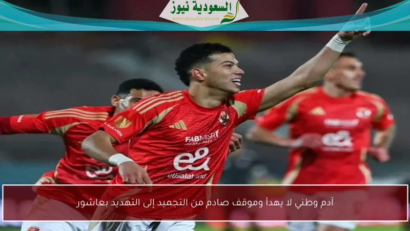 آدم وطني لا يهدأ وموقف صادم من التجميد إلى التهديد بعاشور