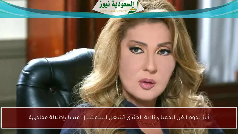 أبرز نجوم الفن الجميل: نادية الجندي تشعل السوشيال ميديا بإطلالة مفاجئة