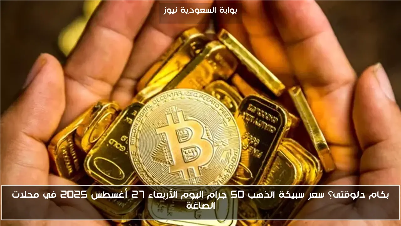 بكام دلوقتى؟ سعر سبيكة الذهب 50 جرام اليوم الأربعاء 27 أغسطس 2025 في محلات الصاغة