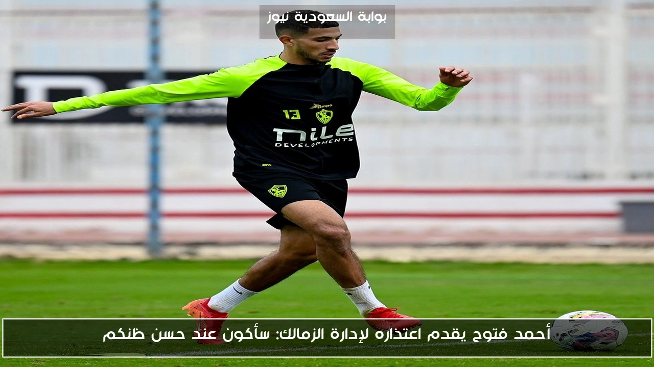 أحمد فتوح يقدم اعتذاره لإدارة الزمالك: سأكون عند حسن ظنكم