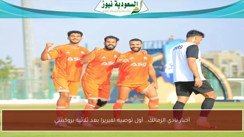أخبار نادي الزمالك.. أول توصية لفيريرا بعد ثلاثية بروكسي