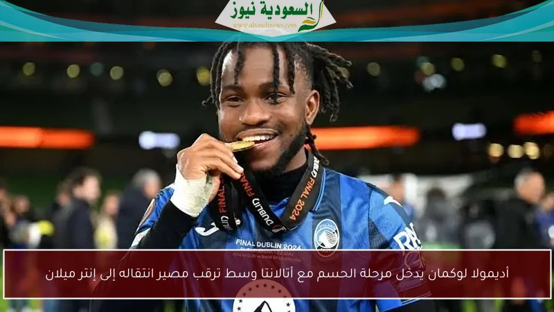 أديمولا لوكمان يدخل مرحلة الحسم مع أتالانتا وسط ترقب مصير انتقاله إلى إنتر ميلان