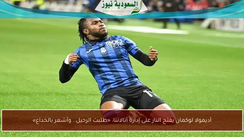 أديمولا لوكمان يفتح النار على إدارة أتالانتا: «طلبت الرحيل.. وأشعر بالخداع»