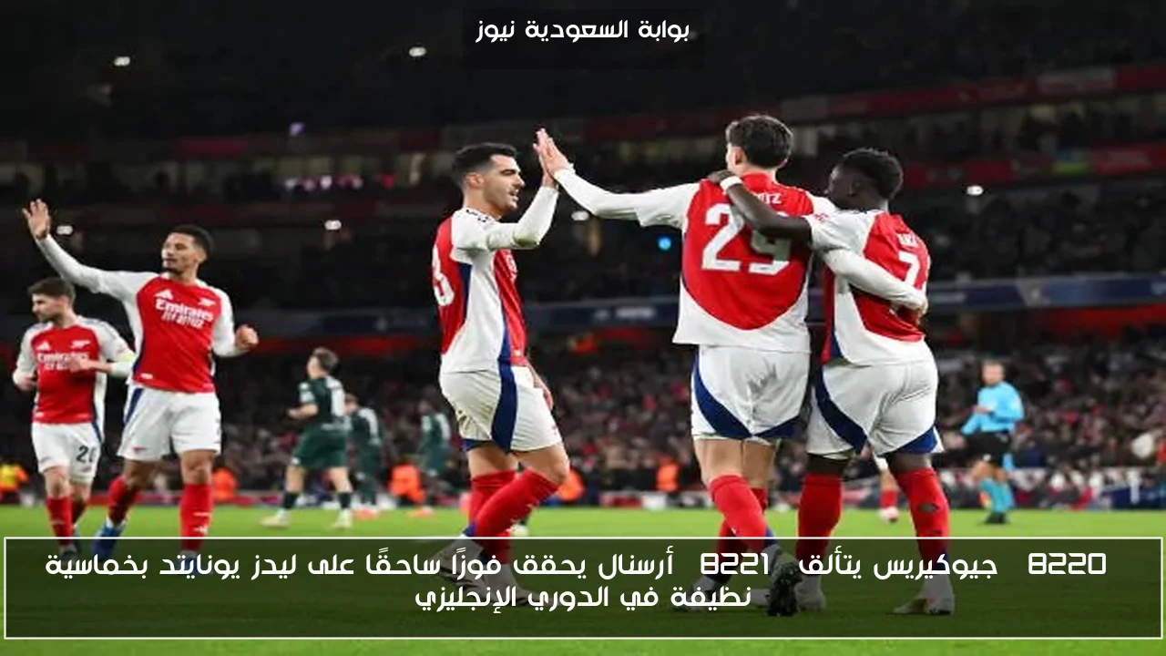 “جيوكيريس يتألق” أرسنال يحقق فوزًا ساحقًا على ليدز يونايتد بخماسية نظيفة في الدوري الإنجليزي