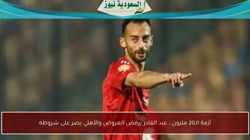 أزمة الـ20 مليون.. عبد القادر يرفض العروض والأهلي يصر على شروطه