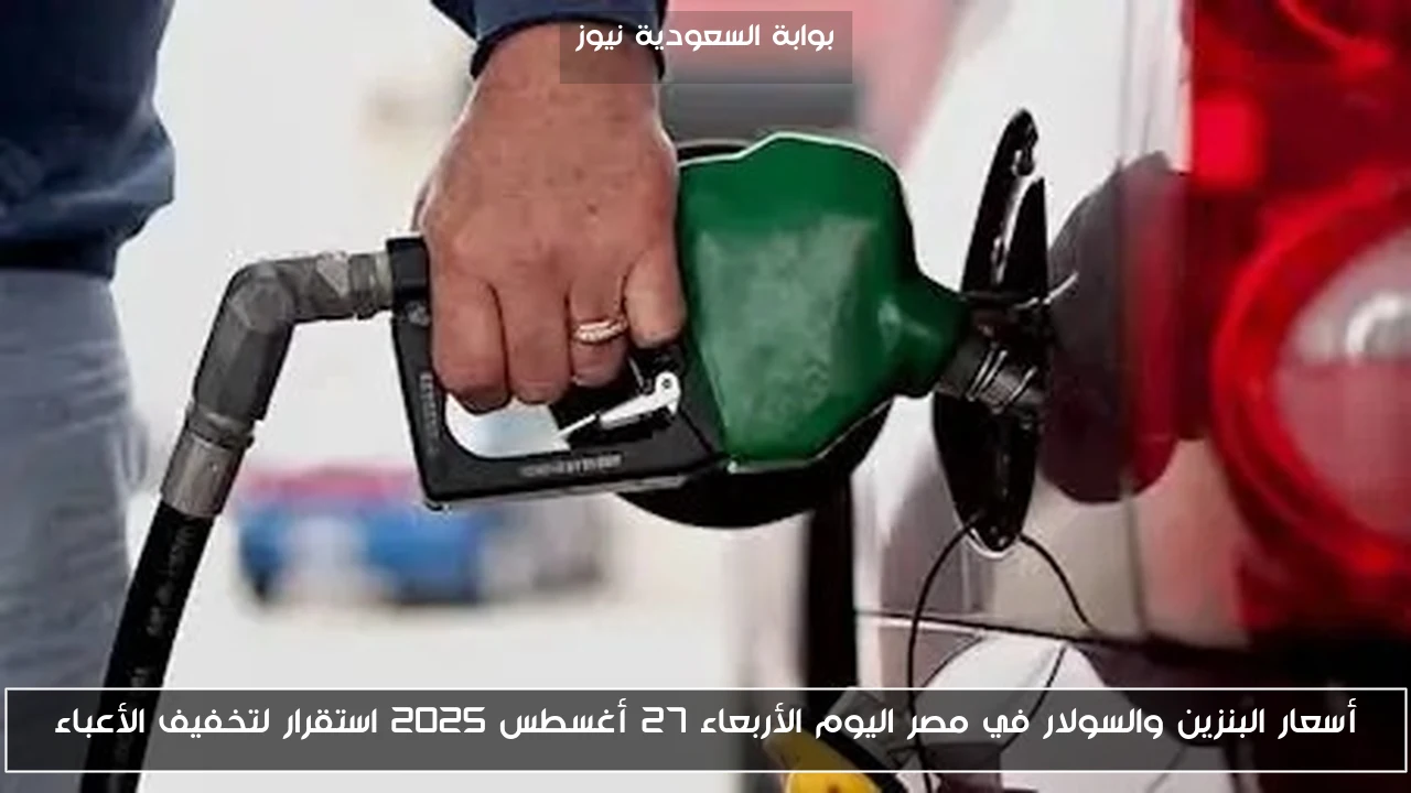 أسعار البنزين والسولار في مصر اليوم الأربعاء 27 أغسطس 2025 استقرار لتخفيف الأعباء