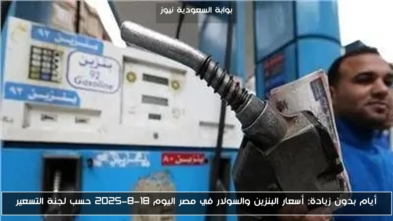 أيام بدون زيادة: أسعار البنزين والسولار في مصر اليوم 18-8-2025 حسب لجنة التسعير
