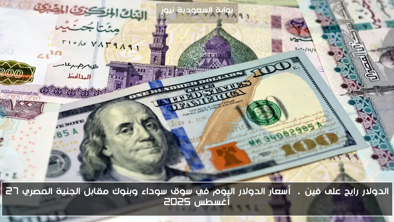 الدولار رايح على فين…. أسعار الدولار اليوم في سوق سوداء وبنوك مقابل الجنية المصري 27 أغسطس 2025