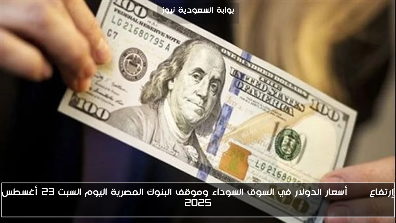 إرتفاع USD أسعار الدولار في السوق السوداء وموقف البنوك المصرية اليوم السبت 23 أغسطس 2025