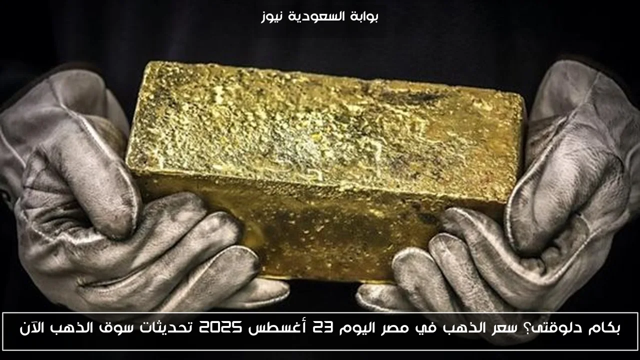 بكام دلوقتى؟ سعر الذهب في مصر اليوم 23 أغسطس 2025 تحديثات سوق الذهب الآن