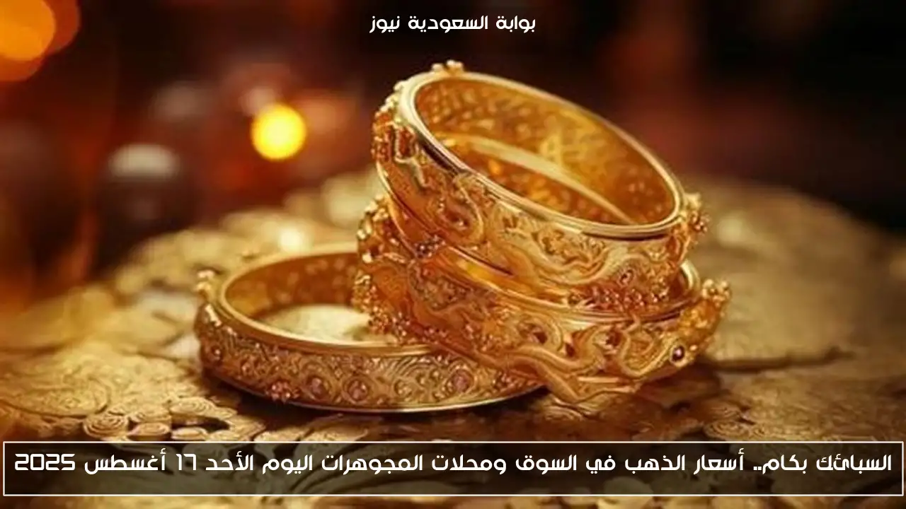 السبائك بكام.. أسعار الذهب في السوق ومحلات المجوهرات اليوم الأحد 17 أغسطس 2025
