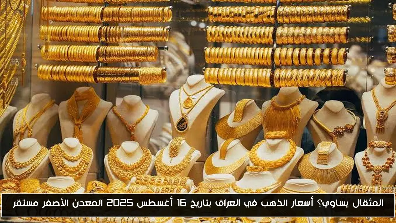 المثقال يساوي؟ أسعار الذهب في العراق بتاريخ 16 أغسطس 2025 المعدن الأصفر مستقر