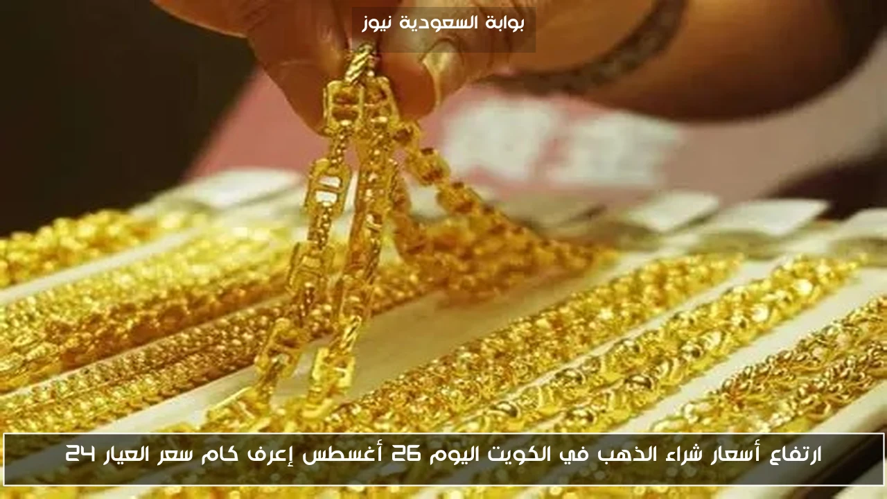 ارتفاع أسعار شراء الذهب في الكويت اليوم 26 أغسطس إعرف كام سعر العيار 24