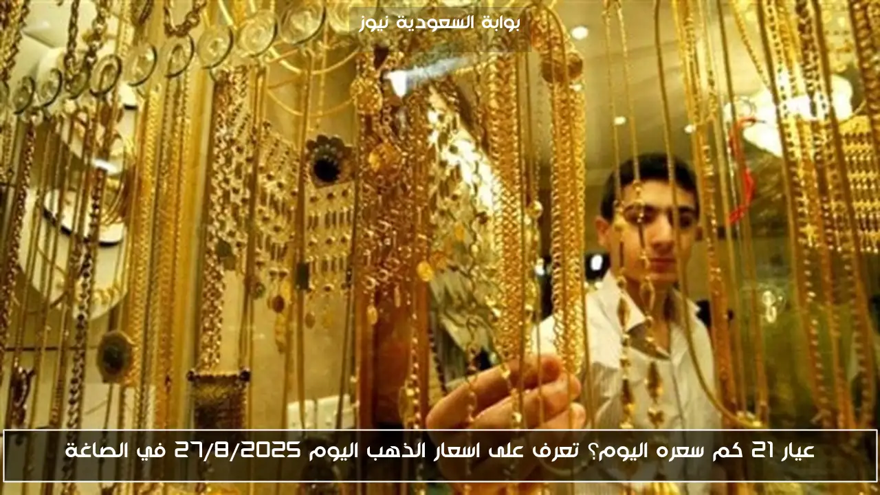 عيار 21 كم سعره اليوم؟ تعرف على اسعار الذهب اليوم ٢٧/٨/٢٠٢٥ في الصاغة