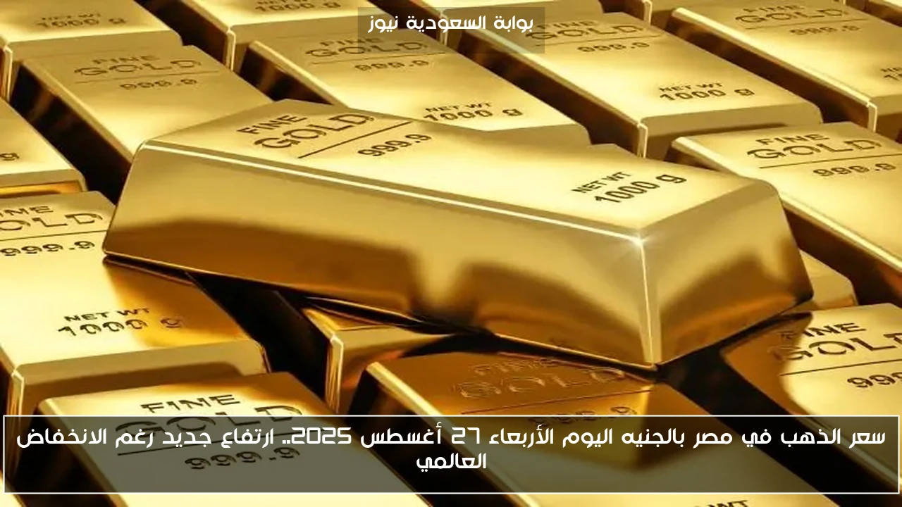 سعر الذهب في مصر بالجنيه اليوم الأربعاء 27 أغسطس 2025.. ارتفاع جديد رغم الانخفاض العالمي